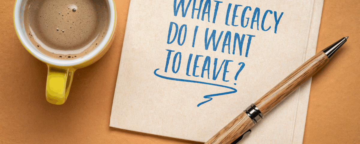 What legacy do you want to leave?