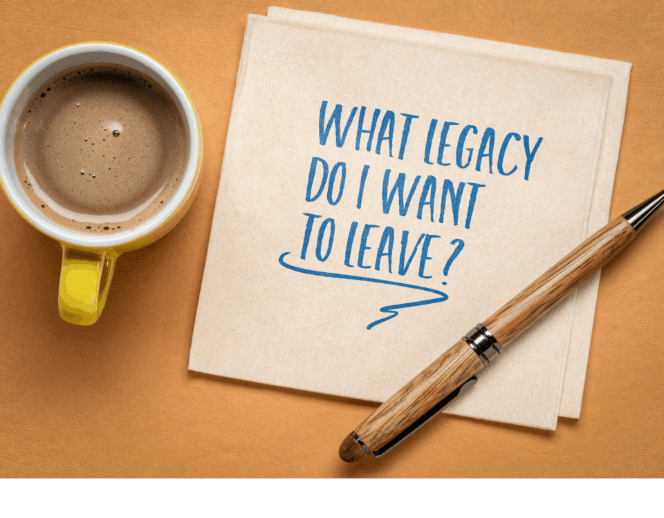 What legacy do you want to leave?